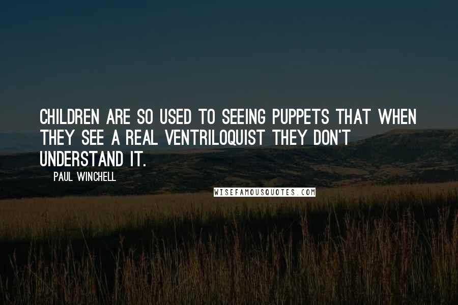 Paul Winchell Quotes: Children are so used to seeing puppets that when they see a real ventriloquist they don't understand it.