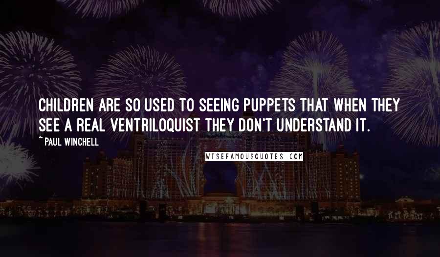 Paul Winchell Quotes: Children are so used to seeing puppets that when they see a real ventriloquist they don't understand it.