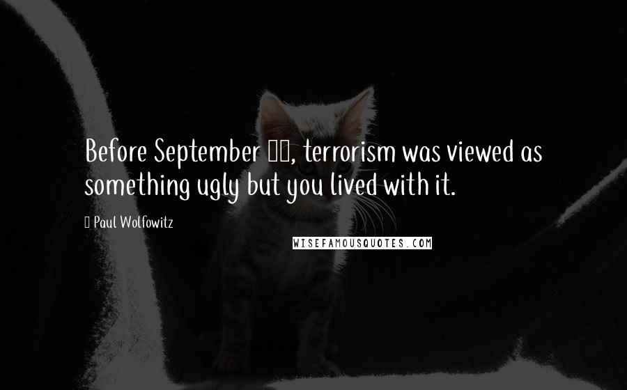 Paul Wolfowitz Quotes: Before September 11, terrorism was viewed as something ugly but you lived with it.