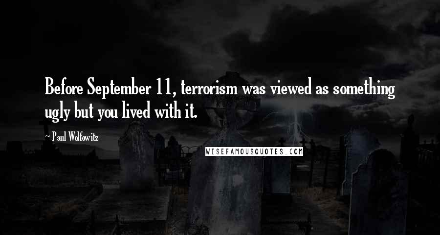 Paul Wolfowitz Quotes: Before September 11, terrorism was viewed as something ugly but you lived with it.