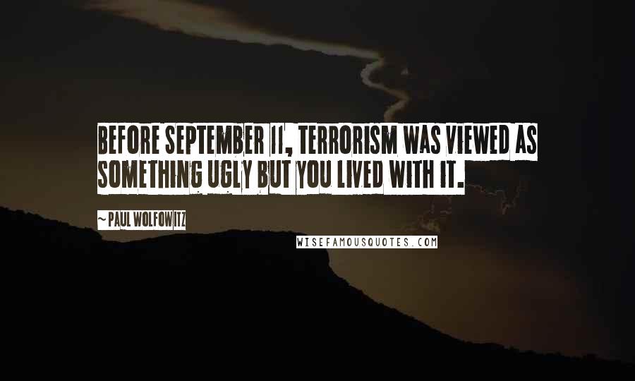 Paul Wolfowitz Quotes: Before September 11, terrorism was viewed as something ugly but you lived with it.