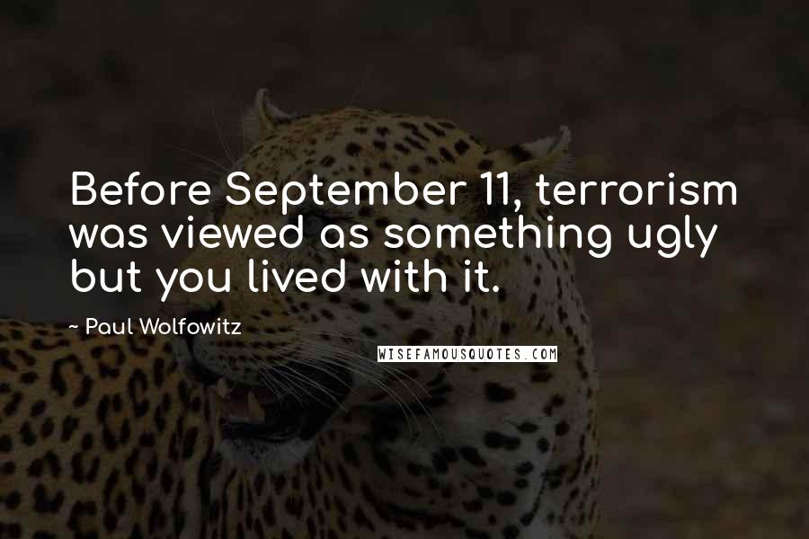 Paul Wolfowitz Quotes: Before September 11, terrorism was viewed as something ugly but you lived with it.