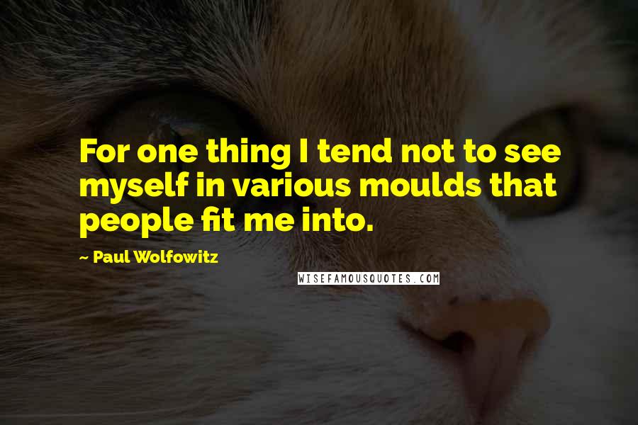 Paul Wolfowitz Quotes: For one thing I tend not to see myself in various moulds that people fit me into.