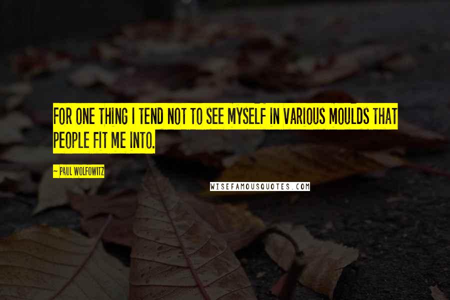 Paul Wolfowitz Quotes: For one thing I tend not to see myself in various moulds that people fit me into.