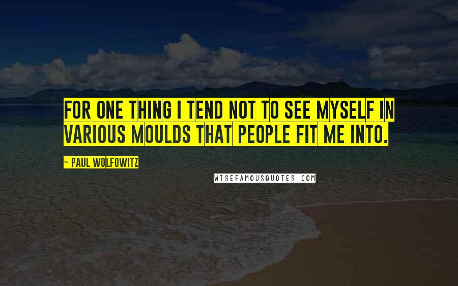 Paul Wolfowitz Quotes: For one thing I tend not to see myself in various moulds that people fit me into.