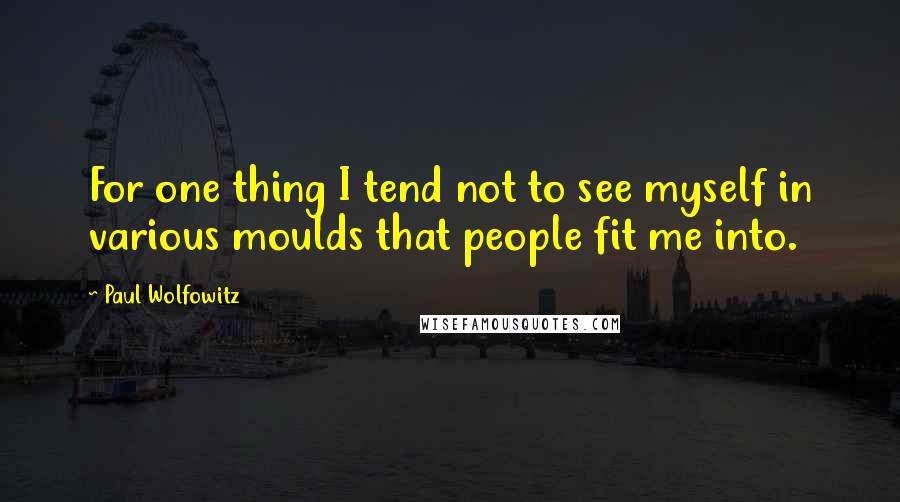 Paul Wolfowitz Quotes: For one thing I tend not to see myself in various moulds that people fit me into.