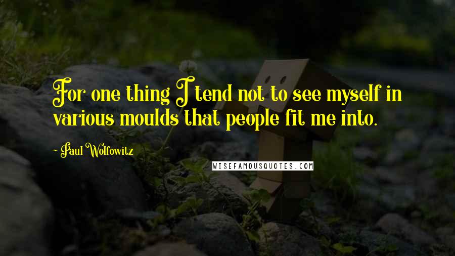 Paul Wolfowitz Quotes: For one thing I tend not to see myself in various moulds that people fit me into.