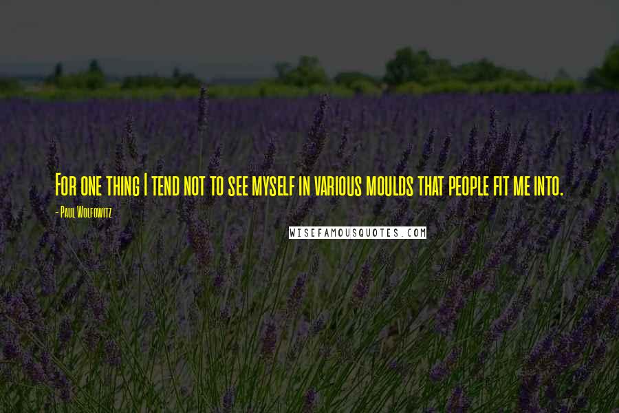 Paul Wolfowitz Quotes: For one thing I tend not to see myself in various moulds that people fit me into.