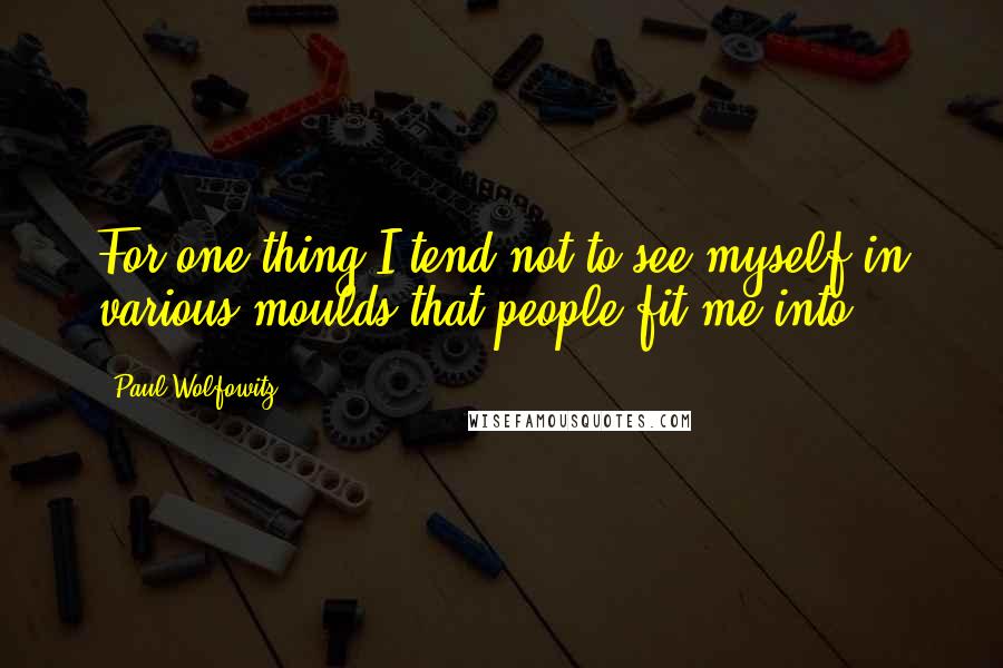 Paul Wolfowitz Quotes: For one thing I tend not to see myself in various moulds that people fit me into.