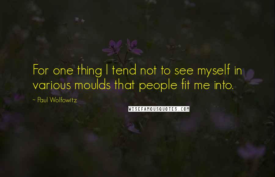 Paul Wolfowitz Quotes: For one thing I tend not to see myself in various moulds that people fit me into.