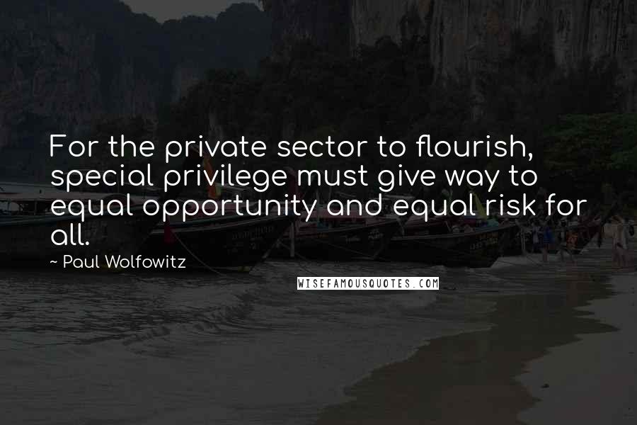 Paul Wolfowitz Quotes: For the private sector to flourish, special privilege must give way to equal opportunity and equal risk for all.