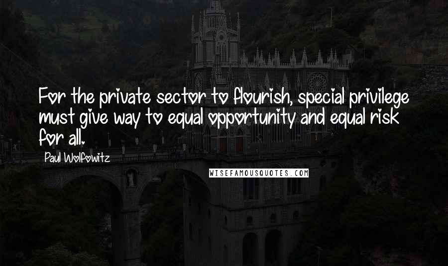 Paul Wolfowitz Quotes: For the private sector to flourish, special privilege must give way to equal opportunity and equal risk for all.