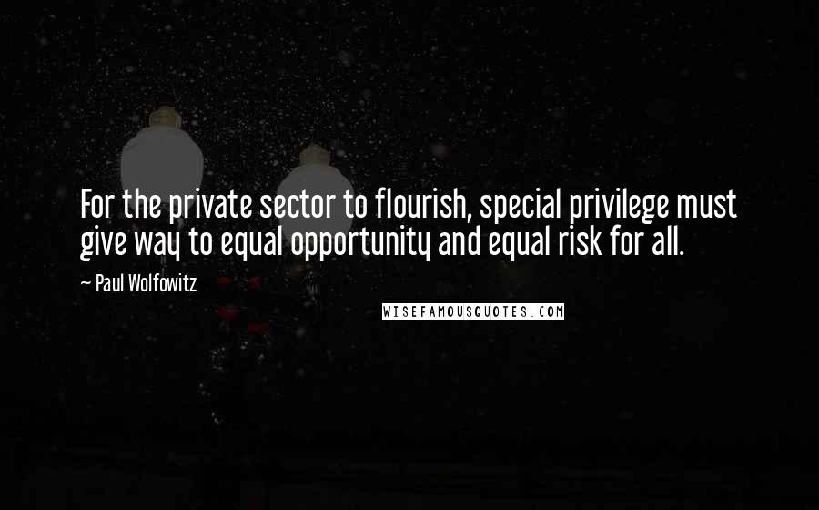 Paul Wolfowitz Quotes: For the private sector to flourish, special privilege must give way to equal opportunity and equal risk for all.