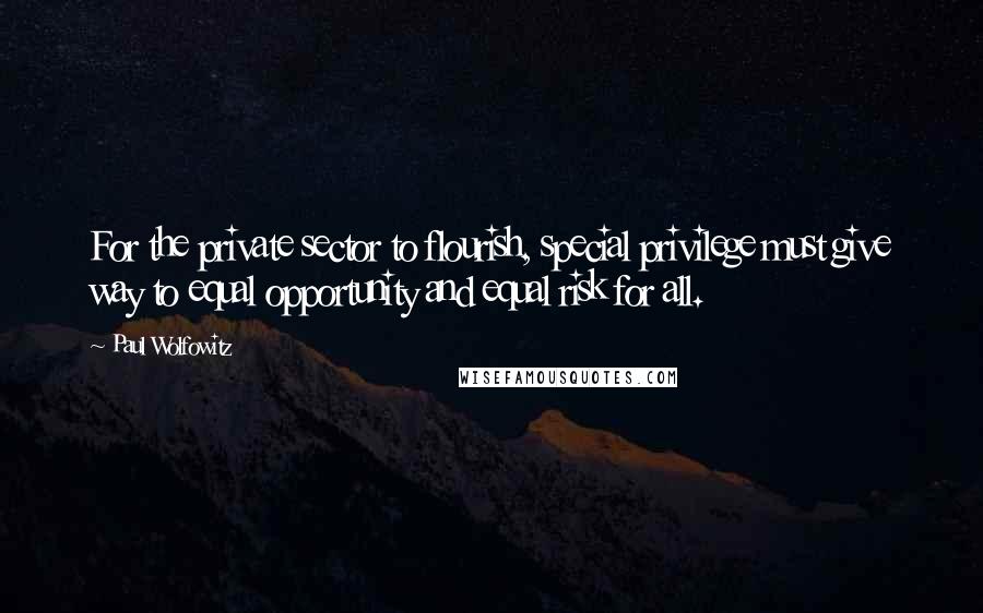 Paul Wolfowitz Quotes: For the private sector to flourish, special privilege must give way to equal opportunity and equal risk for all.