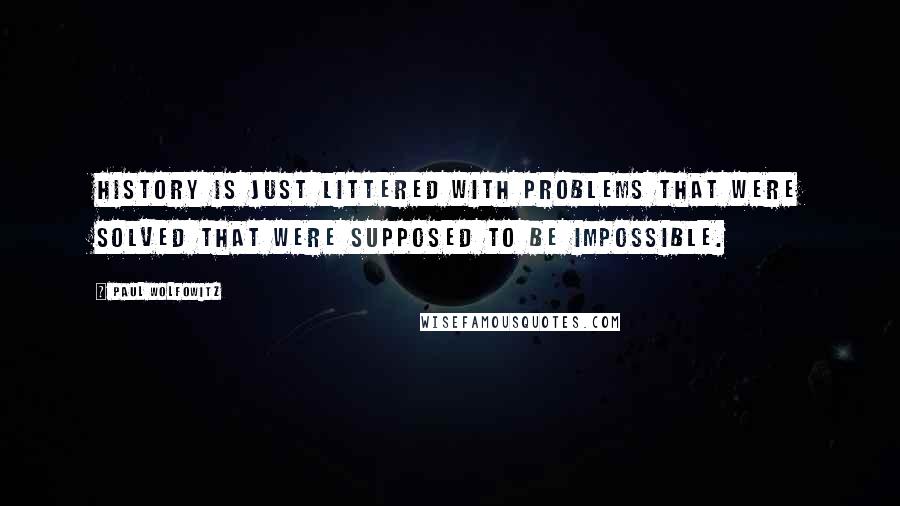 Paul Wolfowitz Quotes: History is just littered with problems that were solved that were supposed to be impossible.