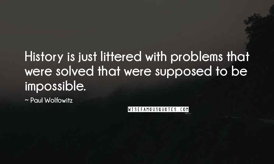 Paul Wolfowitz Quotes: History is just littered with problems that were solved that were supposed to be impossible.