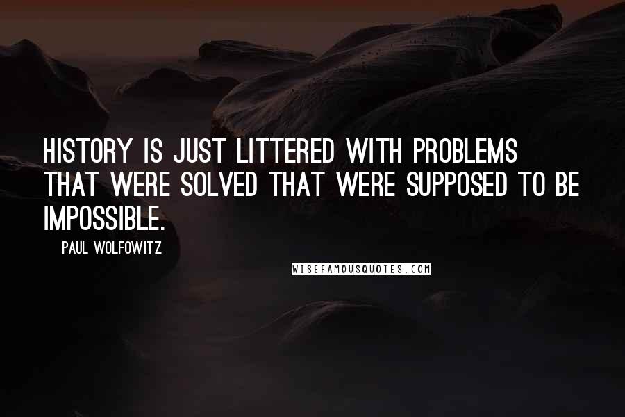 Paul Wolfowitz Quotes: History is just littered with problems that were solved that were supposed to be impossible.