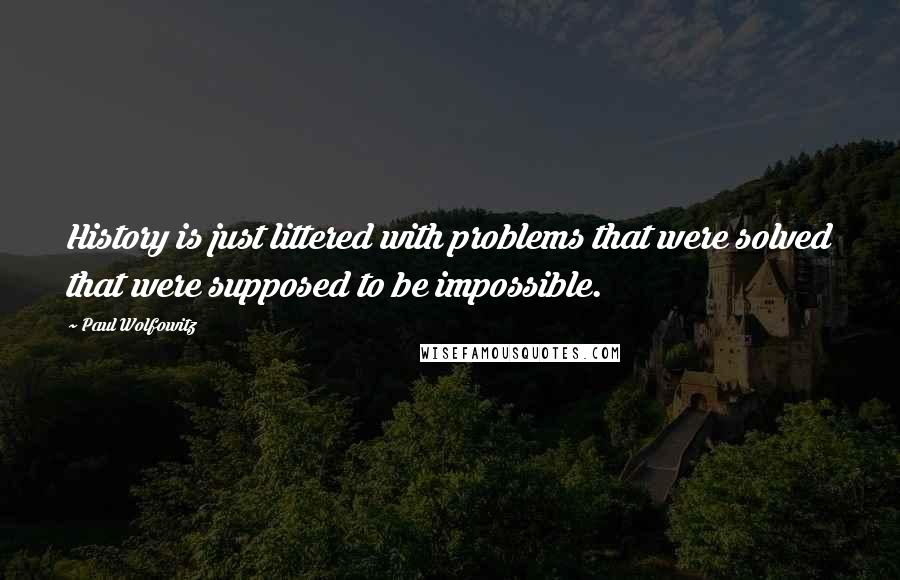 Paul Wolfowitz Quotes: History is just littered with problems that were solved that were supposed to be impossible.