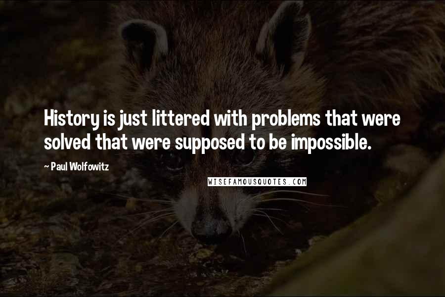 Paul Wolfowitz Quotes: History is just littered with problems that were solved that were supposed to be impossible.