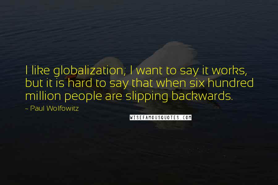 Paul Wolfowitz Quotes: I like globalization; I want to say it works, but it is hard to say that when six hundred million people are slipping backwards.