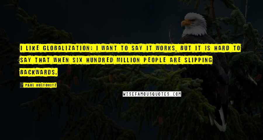 Paul Wolfowitz Quotes: I like globalization; I want to say it works, but it is hard to say that when six hundred million people are slipping backwards.