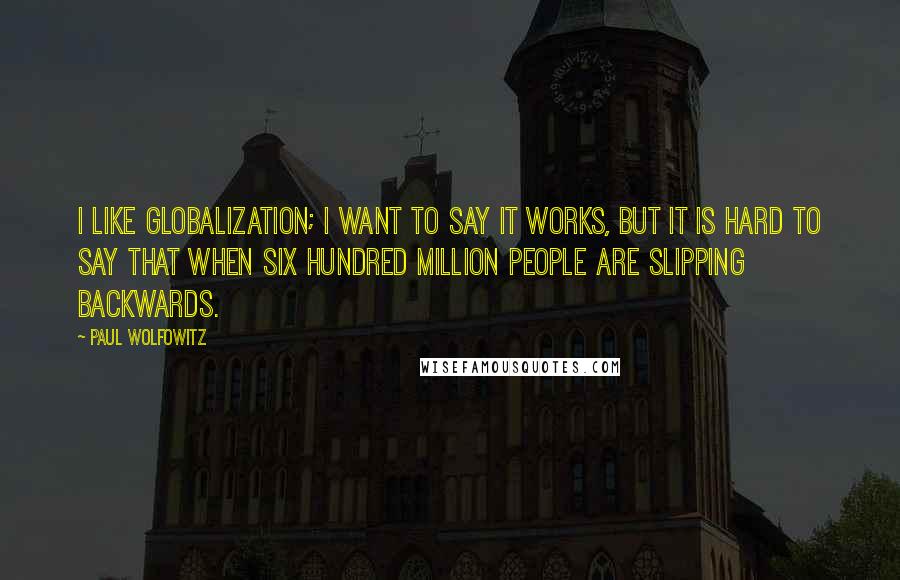 Paul Wolfowitz Quotes: I like globalization; I want to say it works, but it is hard to say that when six hundred million people are slipping backwards.