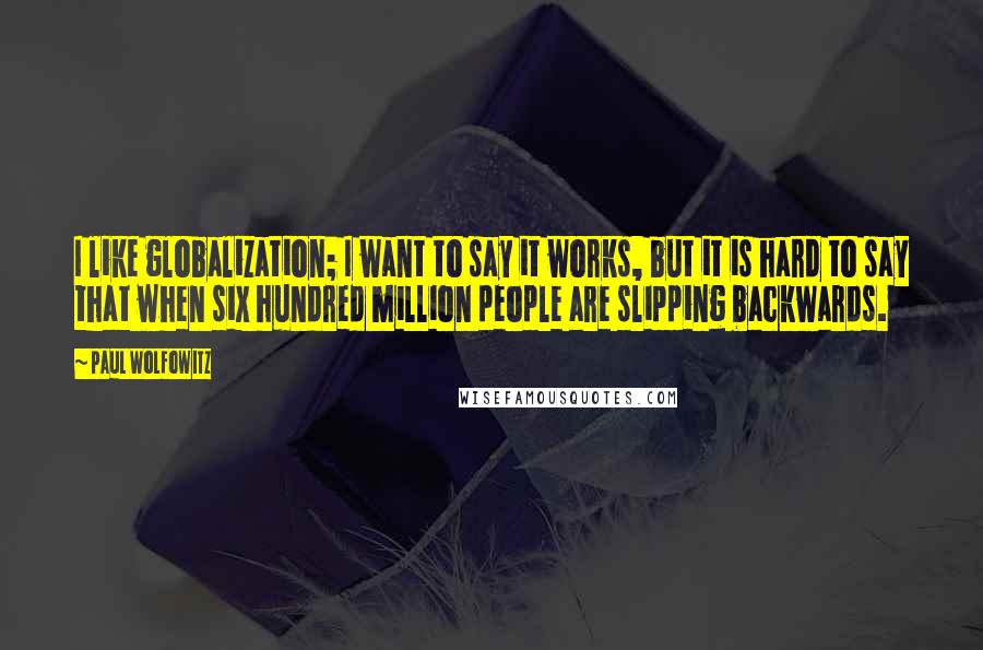 Paul Wolfowitz Quotes: I like globalization; I want to say it works, but it is hard to say that when six hundred million people are slipping backwards.