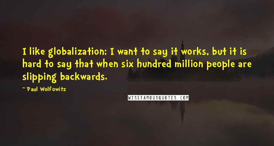 Paul Wolfowitz Quotes: I like globalization; I want to say it works, but it is hard to say that when six hundred million people are slipping backwards.