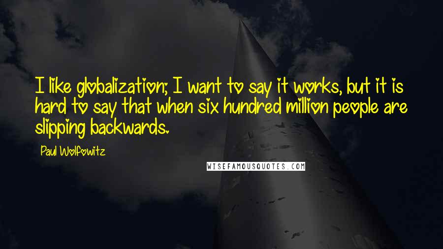 Paul Wolfowitz Quotes: I like globalization; I want to say it works, but it is hard to say that when six hundred million people are slipping backwards.