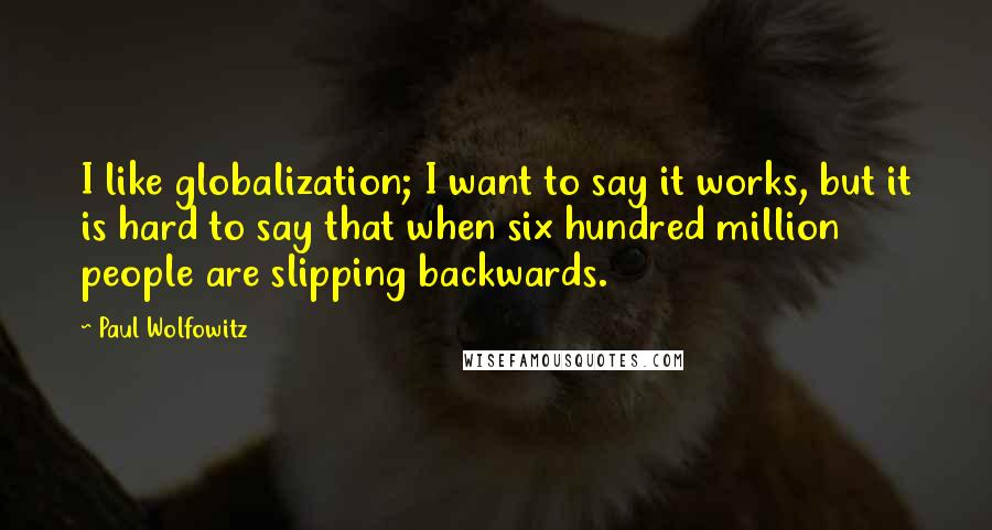 Paul Wolfowitz Quotes: I like globalization; I want to say it works, but it is hard to say that when six hundred million people are slipping backwards.