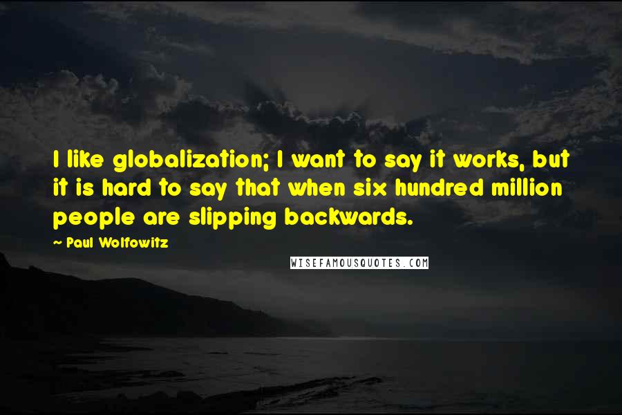 Paul Wolfowitz Quotes: I like globalization; I want to say it works, but it is hard to say that when six hundred million people are slipping backwards.