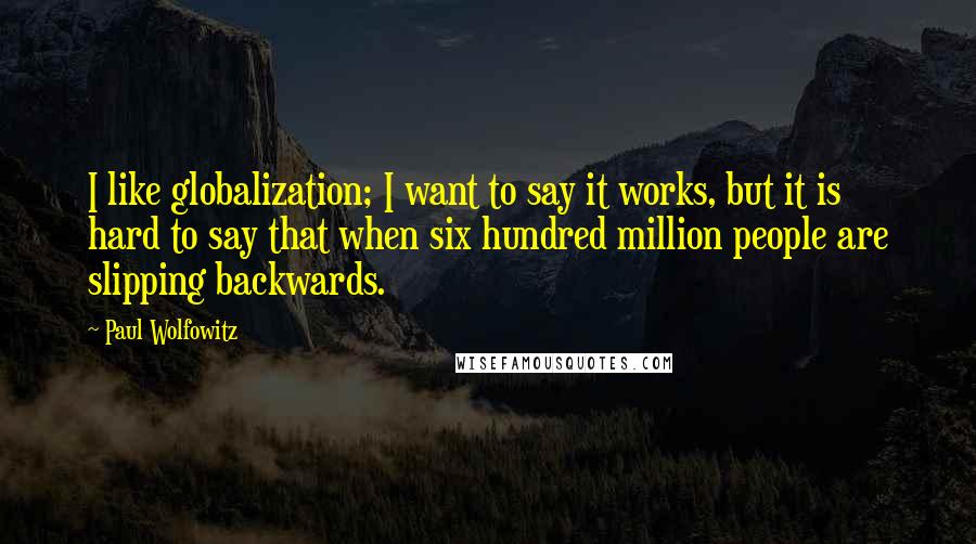 Paul Wolfowitz Quotes: I like globalization; I want to say it works, but it is hard to say that when six hundred million people are slipping backwards.