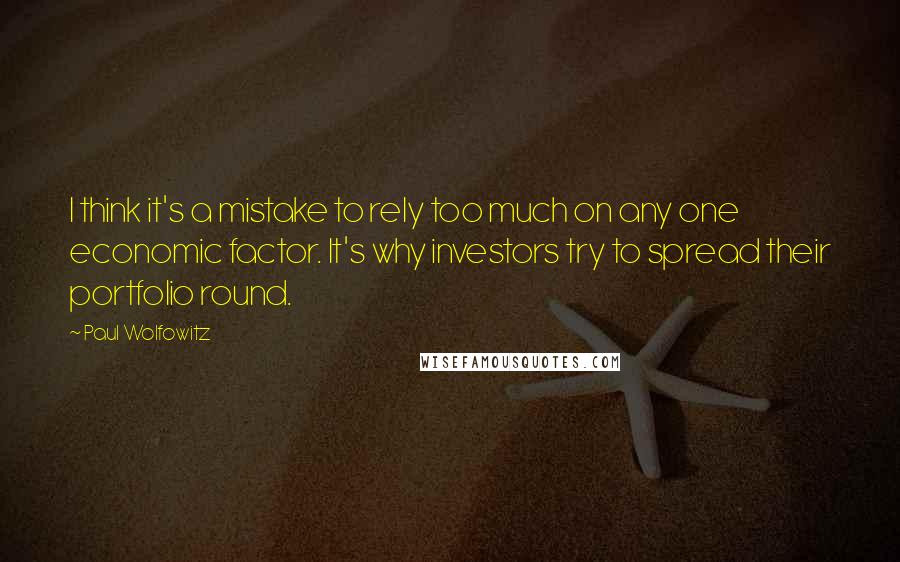 Paul Wolfowitz Quotes: I think it's a mistake to rely too much on any one economic factor. It's why investors try to spread their portfolio round.