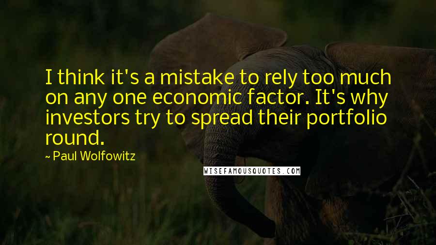 Paul Wolfowitz Quotes: I think it's a mistake to rely too much on any one economic factor. It's why investors try to spread their portfolio round.