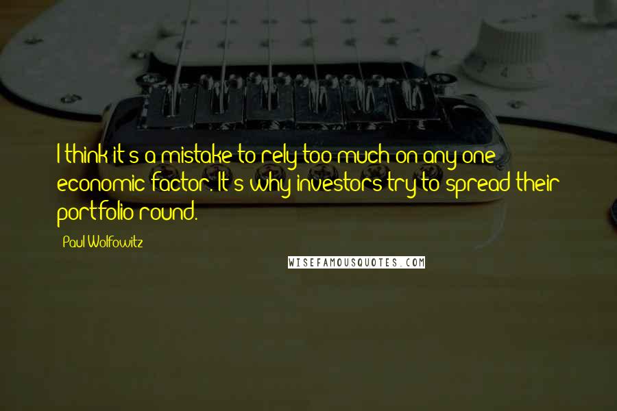 Paul Wolfowitz Quotes: I think it's a mistake to rely too much on any one economic factor. It's why investors try to spread their portfolio round.