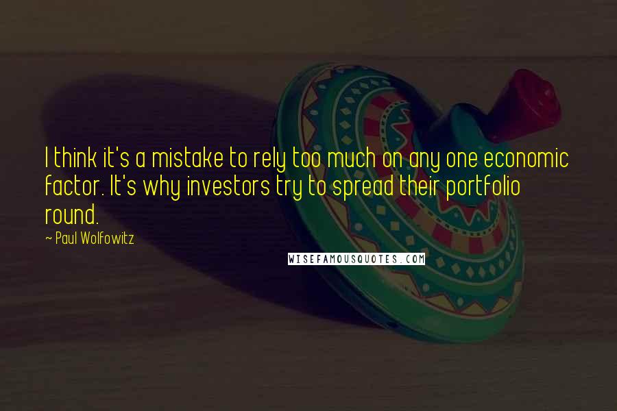 Paul Wolfowitz Quotes: I think it's a mistake to rely too much on any one economic factor. It's why investors try to spread their portfolio round.