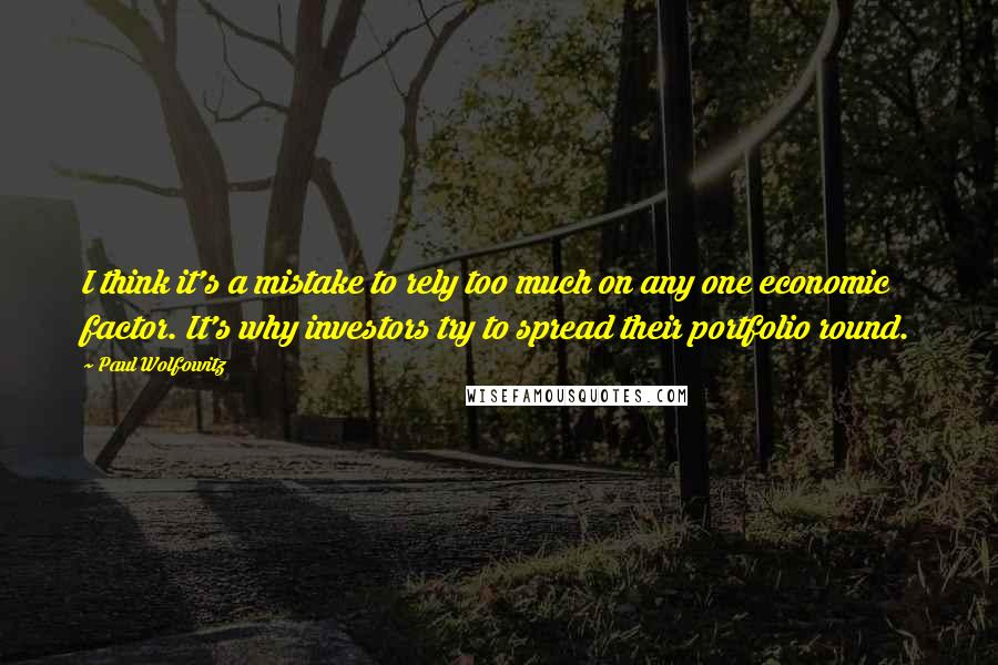 Paul Wolfowitz Quotes: I think it's a mistake to rely too much on any one economic factor. It's why investors try to spread their portfolio round.