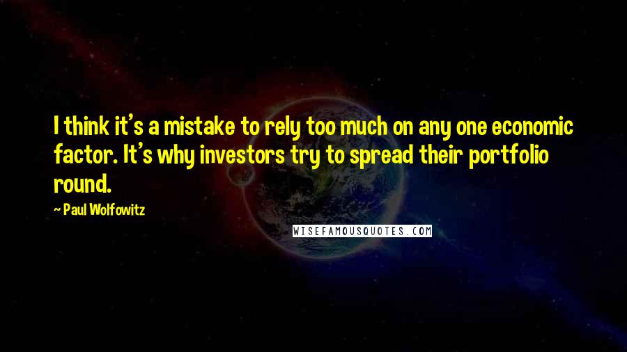 Paul Wolfowitz Quotes: I think it's a mistake to rely too much on any one economic factor. It's why investors try to spread their portfolio round.