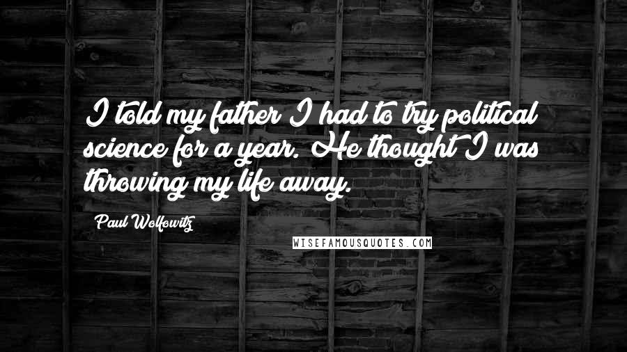 Paul Wolfowitz Quotes: I told my father I had to try political science for a year. He thought I was throwing my life away.