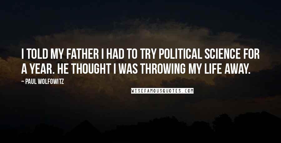 Paul Wolfowitz Quotes: I told my father I had to try political science for a year. He thought I was throwing my life away.