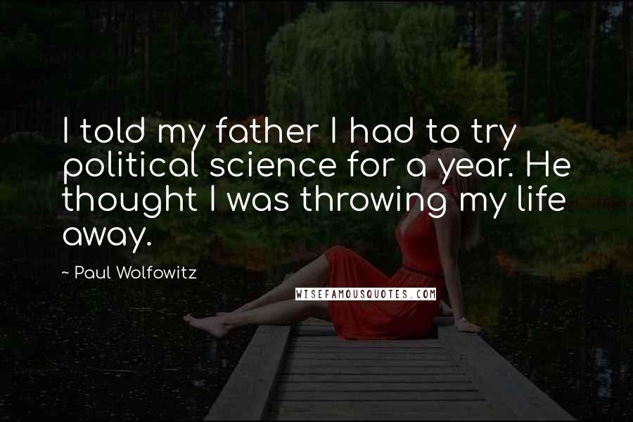 Paul Wolfowitz Quotes: I told my father I had to try political science for a year. He thought I was throwing my life away.