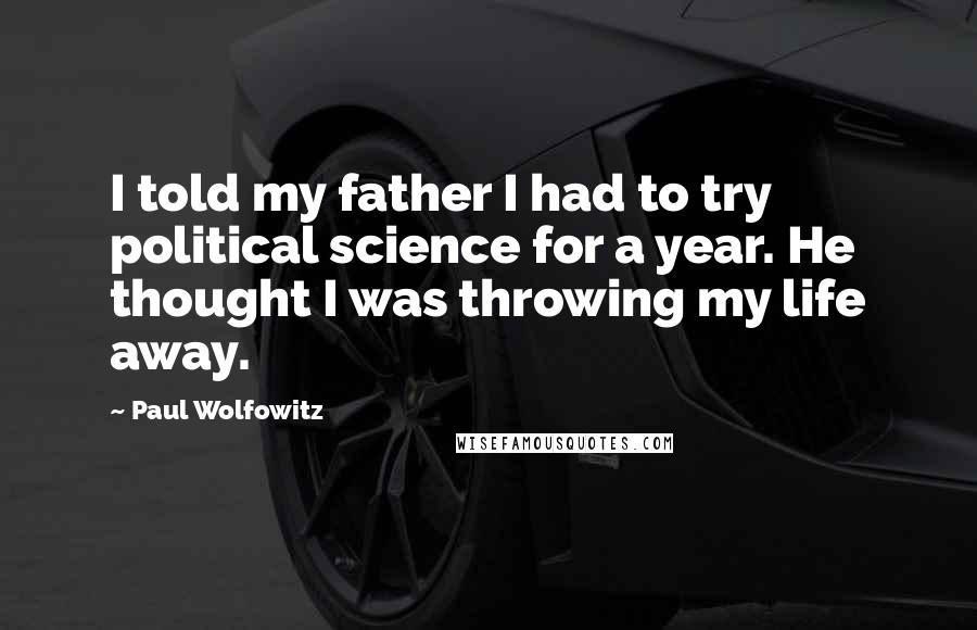 Paul Wolfowitz Quotes: I told my father I had to try political science for a year. He thought I was throwing my life away.