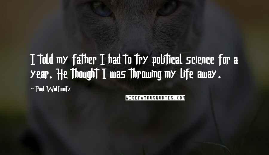Paul Wolfowitz Quotes: I told my father I had to try political science for a year. He thought I was throwing my life away.