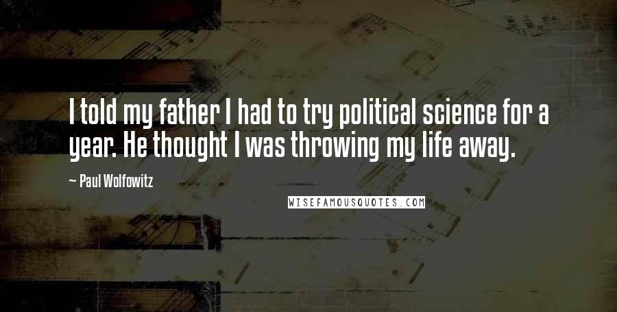 Paul Wolfowitz Quotes: I told my father I had to try political science for a year. He thought I was throwing my life away.