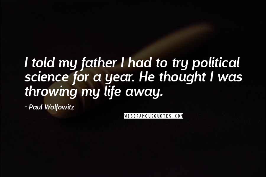 Paul Wolfowitz Quotes: I told my father I had to try political science for a year. He thought I was throwing my life away.