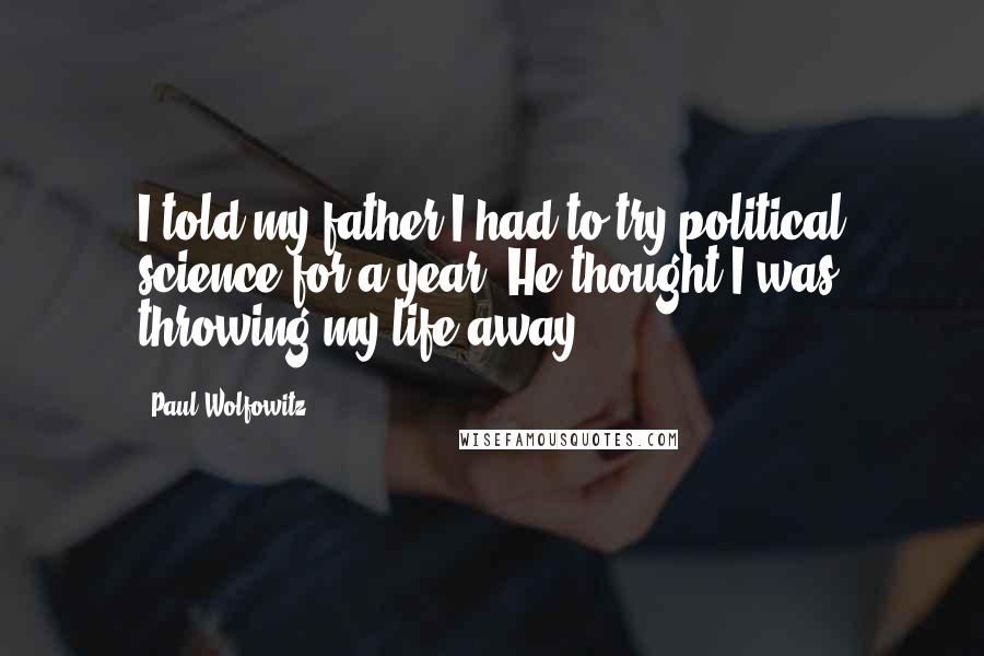 Paul Wolfowitz Quotes: I told my father I had to try political science for a year. He thought I was throwing my life away.