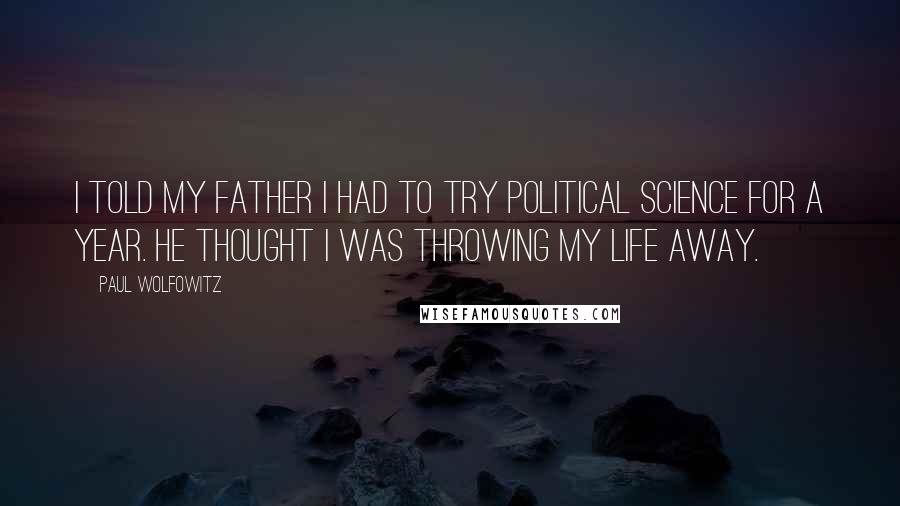 Paul Wolfowitz Quotes: I told my father I had to try political science for a year. He thought I was throwing my life away.