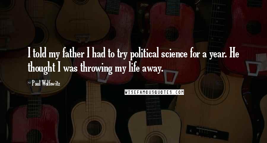 Paul Wolfowitz Quotes: I told my father I had to try political science for a year. He thought I was throwing my life away.