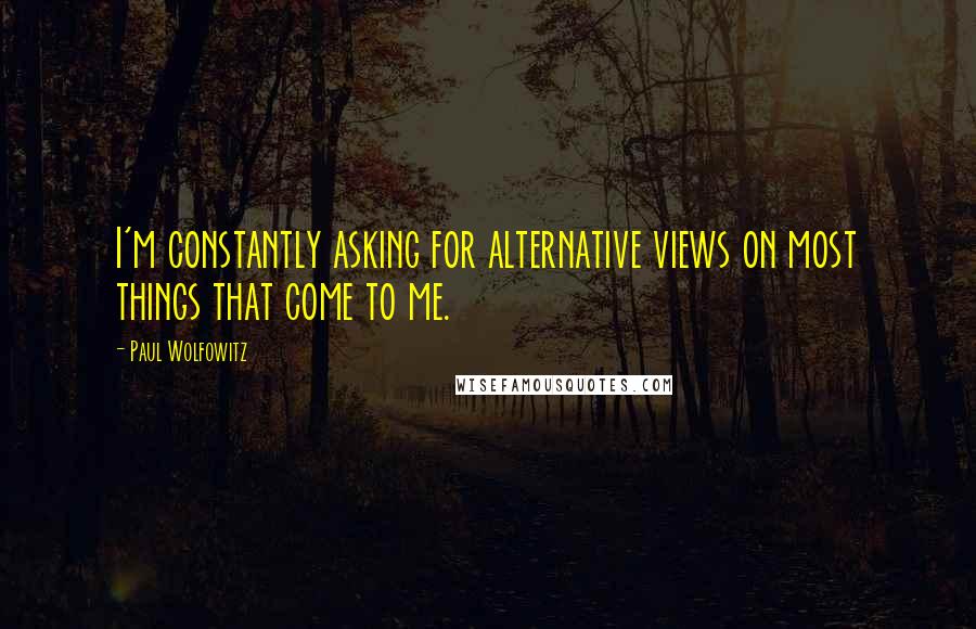 Paul Wolfowitz Quotes: I'm constantly asking for alternative views on most things that come to me.