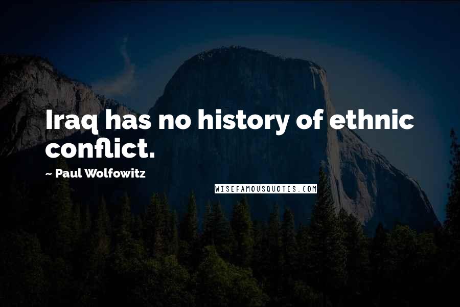 Paul Wolfowitz Quotes: Iraq has no history of ethnic conflict.